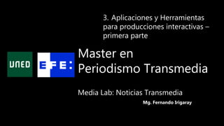 Master en
Periodismo Transmedia
3. Aplicaciones y Herramientas
para producciones interactivas –
primera parte
Mg. Fernando Irigaray
Media Lab: Noticias Transmedia
 