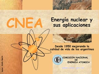 Energía nuclear y
sus aplicacionesCNEA
Autor:StellaSpurio
Desde 1950 mejorando la
calidad de vida de los argentinos
www.cnea.gov.ar
COMISION NACIONAL
DE
ENERGIA ATOMICA
 