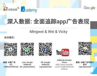 深入数据: 全面追踪app广告表现
关注我们：
微信: 谷歌广告
(ID:
AdWordsOfficial)
Line: Google
AdWords
(ID: @adwordstw)
FB: Google
AdWords
(/gcnadwords)
AdWords Greater
China
http://www.youtube.
com/c/AdWordsGreat
erChina
微信: 谷歌广告学院小
助手
(/gcnadwords)
Mingwei & Wei & Vicky
 