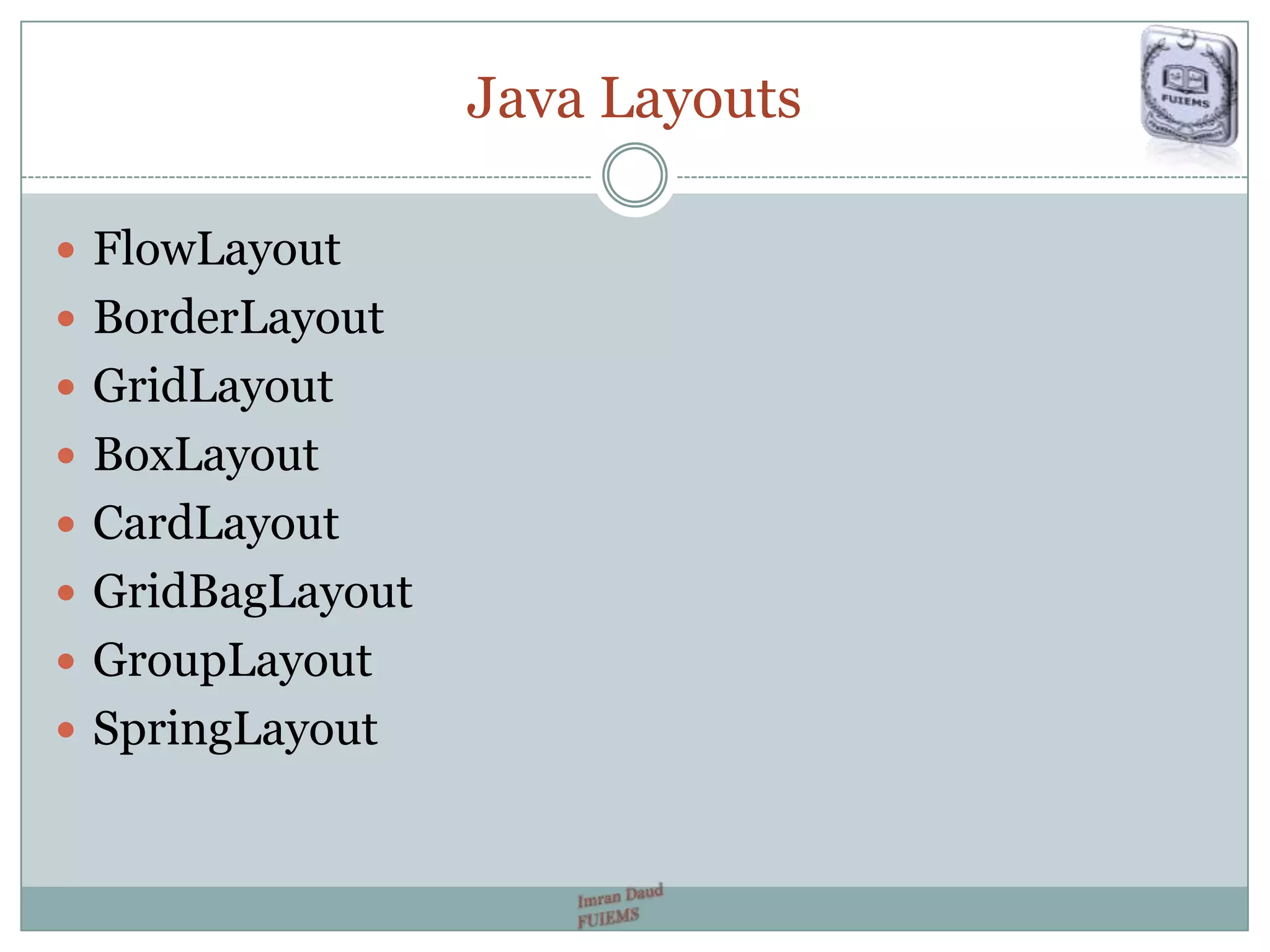 Java Layouts
 FlowLayout
 BorderLayout
 GridLayout
 BoxLayout
 CardLayout
 GridBagLayout
 GroupLayout
 SpringLayout
 
