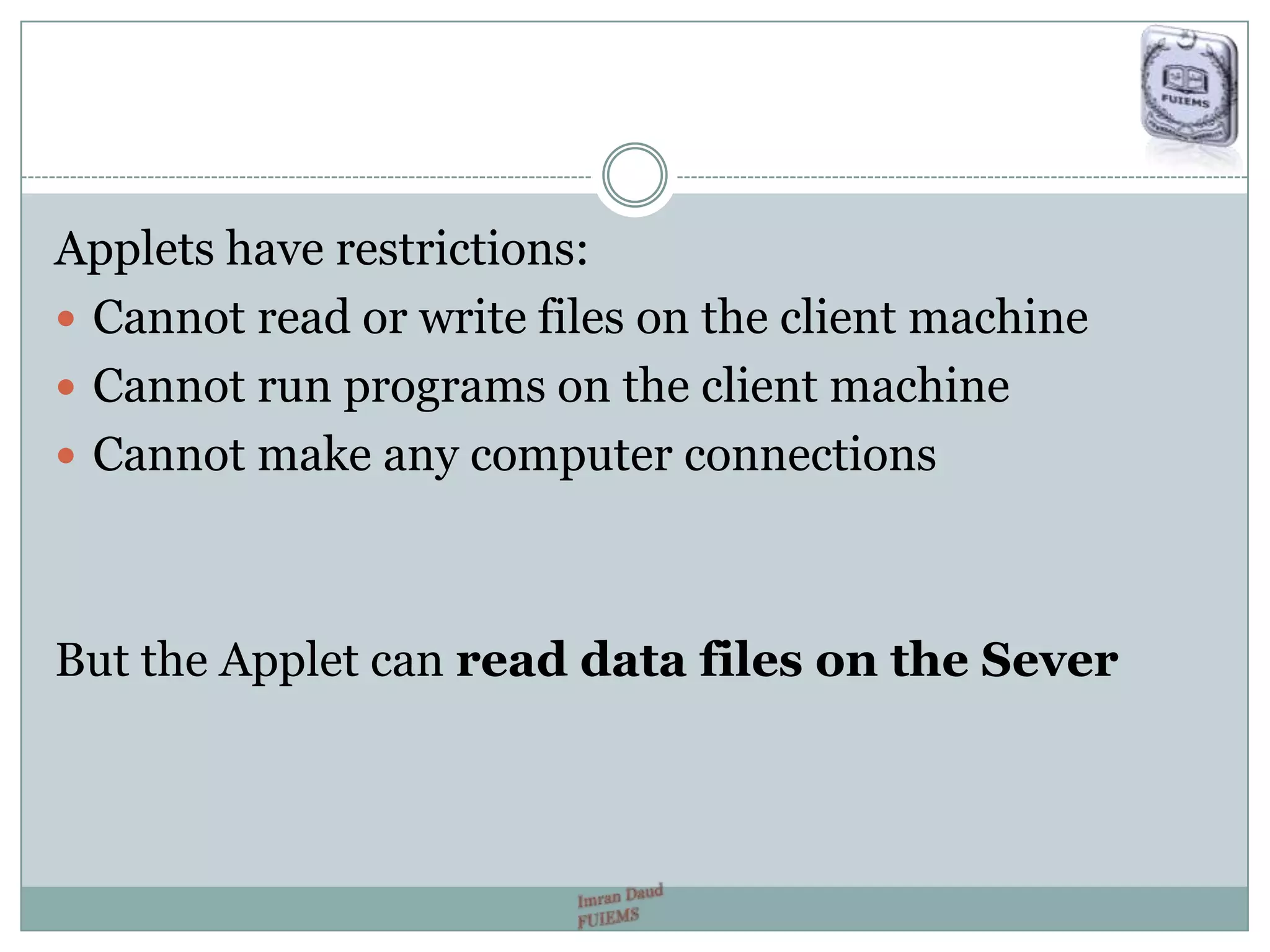 Applets have restrictions:
 Cannot read or write files on the client machine
 Cannot run programs on the client machine
 Cannot make any computer connections
But the Applet can read data files on the Sever
 