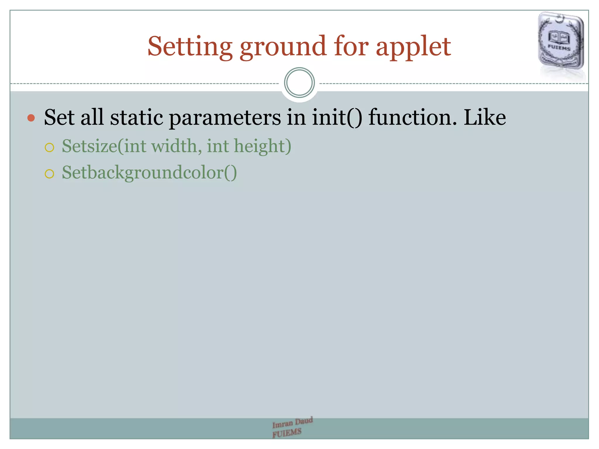 Setting ground for applet
 Set all static parameters in init() function. Like
 Setsize(int width, int height)
 Setbackgroundcolor()
 