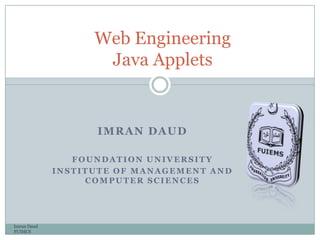 IMRAN DAUD
FOUNDATION UNIVERSITY
INSTITUTE OF MANAGEMENT AND
COMPUTER SCIENCES
Imran Daud
FUIMCS
Web Engineering
Java Applets
 