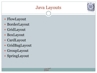 Java Layouts
 FlowLayout
 BorderLayout
 GridLayout
 BoxLayout
 CardLayout
 GridBagLayout
 GroupLayout
 SpringLayout
 