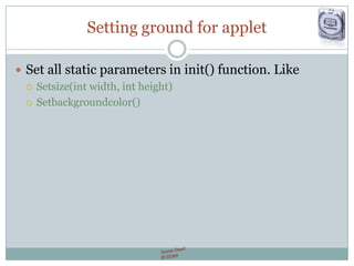 Setting ground for applet
 Set all static parameters in init() function. Like
 Setsize(int width, int height)
 Setbackgroundcolor()
 
