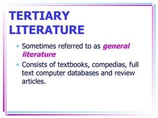 TERTIARY LITERATURE Sometimes referred to as  general literature Consists of textbooks, compedias, full text computer databases and review articles. 