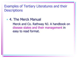 Examples of Tertiary Literatures and their Descriptions 4. The Merck Manual Merck and Co. Rathway NJ. A handbook on  disease states and their management  in easy to read format. 