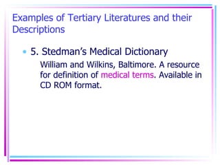 Examples of Tertiary Literatures and their Descriptions 5. Stedman’s Medical Dictionary William and Wilkins, Baltimore. A resource for definition of  medical terms . Available in CD ROM format. 