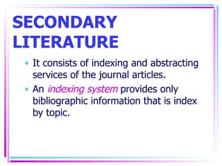 SECONDARY LITERATURE It consists of indexing and abstracting services of the journal articles. An  indexing system  provides only bibliographic information that is index by topic. 