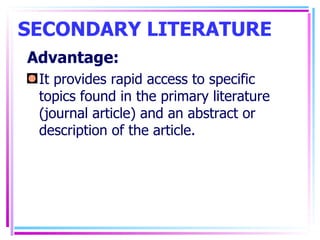 SECONDARY LITERATURE Advantage: It provides rapid access to specific topics found in the primary literature (journal article) and an abstract or description of the article. 