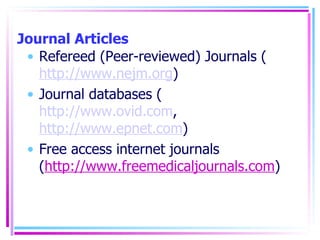 Journal Articles Refereed (Peer-reviewed) Journals ( http://www.nejm.org ) Journal databases ( http://www.ovid.com ,  http://www.epnet.com ) Free access internet journals ( http://www.freemedicaljournals.com ) 