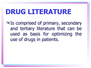 DRUG LITERATURE Is comprised of primary, secondary and tertiary literature that can be used as basis for optimizing the use of drugs in patients. 