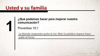 La blanda respuesta quita la ira: Mas la palabra áspera hace
subir el furor.
1
¿Qué podemos hacer para mejorar nuestra
comunicación?
Proverbios 15:1
Usted y su familia
 