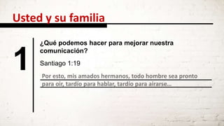 Por esto, mis amados hermanos, todo hombre sea pronto
para oir, tardío para hablar, tardío para airarse…
1
¿Qué podemos hacer para mejorar nuestra
comunicación?
Santiago 1:19
Usted y su familia
 