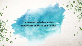 La manera de hablar es tan
importante como lo que se dice.
 
