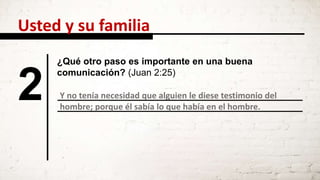 2 Y no tenía necesidad que alguien le diese testimonio del
hombre; porque él sabía lo que había en el hombre.
¿Qué otro paso es importante en una buena
comunicación? (Juan 2:25)
Usted y su familia
 