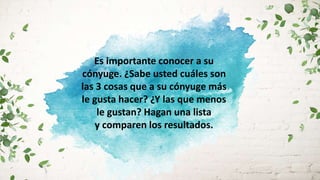 Es importante conocer a su
cónyuge. ¿Sabe usted cuáles son
las 3 cosas que a su cónyuge más
le gusta hacer? ¿Y las que menos
le gustan? Hagan una lista
y comparen los resultados.
 