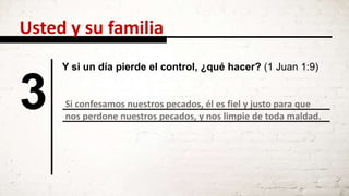 3 Si confesamos nuestros pecados, él es fiel y justo para que
nos perdone nuestros pecados, y nos limpie de toda maldad.
Y si un día pierde el control, ¿qué hacer? (1 Juan 1:9)
Usted y su familia
 