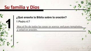 Su familia y Dios
1 Mas el fin de todas las cosas se acerca: sed pues templados,
y velad en oración.
1 Pedro 4:7
¿Qué enseña la Biblia sobre la oración?
 