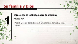 1 Pedid, y se os dará; buscad, y hallaréis; llamad, y se os
abrirá.
Mateo 7:7
¿Qué enseña la Biblia sobre la oración?
Su familia y Dios
 
