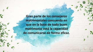 Gran parte de los consejeros
matrimoniales concuerda en
que en la base de todo buen
matrimonio está la capacidad
de comunicarse de forma eficaz.
 