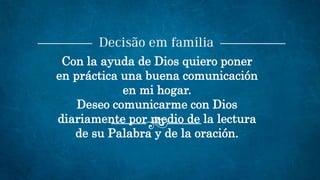 Con la ayuda de Dios quiero poner
en práctica una buena comunicación
en mi hogar.
Deseo comunicarme con Dios
diariamente por medio de la lectura
de su Palabra y de la oración.
 