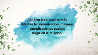 Por otro lado, cuanto más
difícil es la comunicación, mayores
complicaciones podrán
surgir en la relación.
 