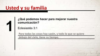 Para todas las cosas hay sazón, y todo lo que se quiere
debajo del cielo, tiene su tiempo.
1
¿Qué podemos hacer para mejorar nuestra
comunicación?
Eclesiastés 3:1
Usted y su familia
 