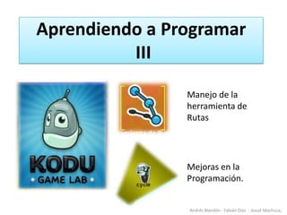 Aprendiendo a Programar
          III

                Manejo de la
                herramienta de
                Rutas




                Mejoras en la
                Programación.


                Andrés Blandón - Fabián Díaz - Josué Machuca,
 