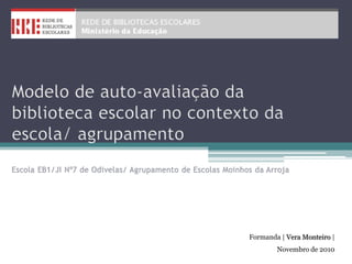 Modelo de auto-avaliação da biblioteca escolar no contexto da escola/ agrupamentoEscola EB1/JI Nº7 de Odivelas/ Agrupamento de Escolas Moinhos da Arroja Formanda | Vera Monteiro | Novembro de 2010 