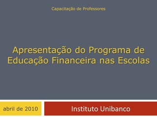 Capacitação de Professores




  Apresentação do Programa de
 Educação Financeira nas Escolas




abril de 2010            Instituto Unibanco
 