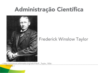 Administração Científica
Frederick Winslow Taylor
< http://commons.wikimedia.org/wiki/File:F._Taylor_1856-
1915.jpg >
 