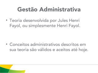 Gestão Administrativa
• Teoria desenvolvida por Jules Henri
Fayol, ou simplesmente Henri Fayol.
• Conceitos administrativos descritos em
sua teoria são válidos e aceitos até hoje.
 
