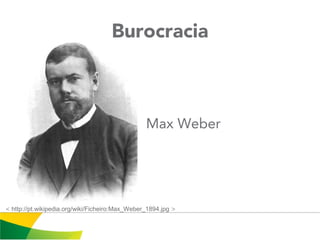 Burocracia
Max Weber
< http://pt.wikipedia.org/wiki/Ficheiro:Max_Weber_1894.jpg >
 