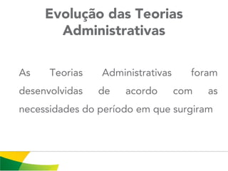 Evolução das Teorias
Administrativas
As Teorias Administrativas foram
desenvolvidas de acordo com as
necessidades do período em que surgiram
 