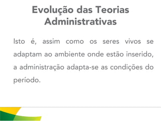 Evolução das Teorias
Administrativas
Isto é, assim como os seres vivos se
adaptam ao ambiente onde estão inserido,
a administração adapta-se as condições do
período.
 