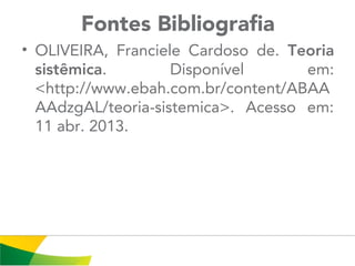 Fontes Bibliografia
• OLIVEIRA, Franciele Cardoso de. Teoria
sistêmica. Disponível em:
<http://www.ebah.com.br/content/ABAA
AAdzgAL/teoria-sistemica>. Acesso em:
11 abr. 2013.
 