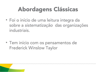 Abordagens Clássicas
• Foi o início de uma leitura integra da
sobre a sistematização das organizações
industriais.
• Tem início com os pensamentos de
Frederick Winslow Taylor
 