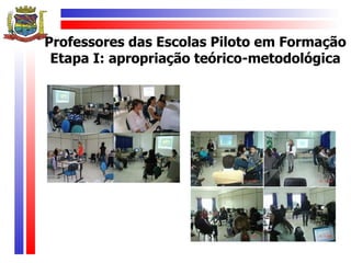 Professores das Escolas Piloto em Formação
 Etapa I: apropriação teórico-metodológica
 