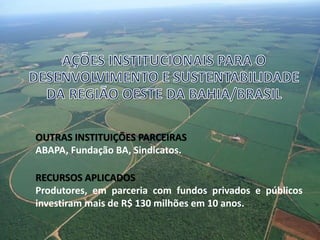 RECURSOS APLICADOS
Produtores, em parceria com fundos privados e públicos
investiram mais de R$ 130 milhões em 10 anos.
OUTRAS INSTITUIÇÕES PARCEIRAS
ABAPA, Fundação BA, Sindicatos.
 
