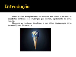 Introdução Todos os dias acompanhamos na televisão, nos jornais e revistas as catástrofes climáticas e as mudanças que ocorrem, rapidamente, no clima mundial.		 Nunca se viu mudanças tão rápidas e com efeitos devastadores, como têm ocorrido nos últimos anos.
