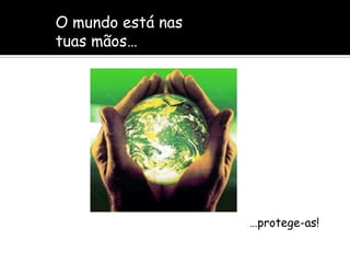 O mundo está nas tuas mãos……protege-as!