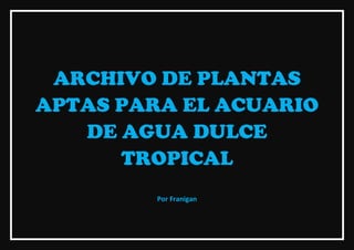 ARCHIVO DE PLANTAS
APTAS PARA EL ACUARIO
   DE AGUA DULCE
      TROPICAL
         Por Franigan
 