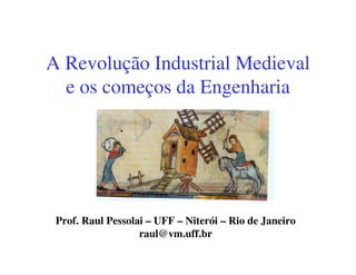 A Revolução Industrial Medieval
  e os começos da Engenharia




 Prof. Raul Pessolai – UFF – Niterói – Rio de Janeiro
                   raul@vm.uff.br
 