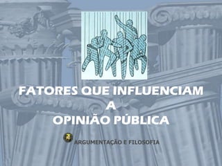 FATORES QUE INFLUENCIAM
           A
    OPINIÃO PÚBLICA
      ARGUMENTAÇÃO E FILOSOFIA
 