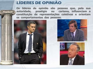 LÍDERES DE OPINIÃO
Os líderes de opinião são pessoas que, pela sua
autoridade,   prestígio ou   carisma, inﬂuenciam a
constituição de representações coletivas e orientam
os comportamentos das pessoas.
 