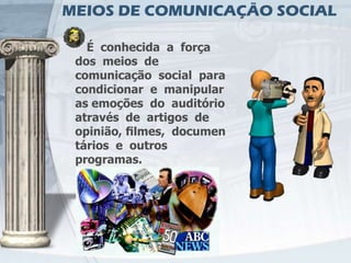 MEIOS DE COMUNICAÇÃO SOCIAL

   É conhecida a força
 dos meios de
 comunicação social para
 condicionar e manipular
 as emoções do auditório
 através de artigos de
 opinião, ﬁlmes, documen
 tários e outros
 programas.
 