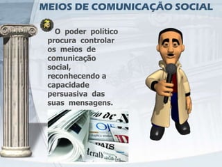 MEIOS DE COMUNICAÇÃO SOCIAL

   O poder político
 procura controlar
 os meios de
 comunicação
 social,
 reconhecendo a
 capacidade
 persuasiva das
 suas mensagens.
 