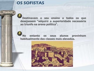 OS SOFISTAS


  Destinavam o seu ensino a todos os que
 desejassem "adquirir a superioridade necessária
 ao triunfo na arena política".



  No entanto os seus alunos provinham
 habitualmente das classes mais elevadas.
 
