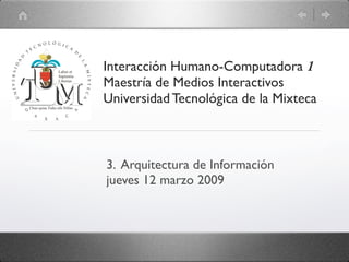 Interacción Humano-Computadora 1
Maestría de Medios Interactivos
Universidad Tecnológica de la Mixteca



3. Arquitectura de Información
jueves 12 marzo 2009
 